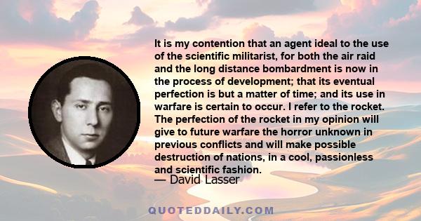 It is my contention that an agent ideal to the use of the scientific militarist, for both the air raid and the long distance bombardment is now in the process of development; that its eventual perfection is but a matter 