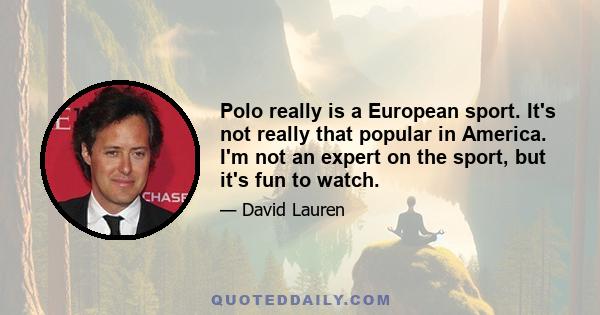 Polo really is a European sport. It's not really that popular in America. I'm not an expert on the sport, but it's fun to watch.