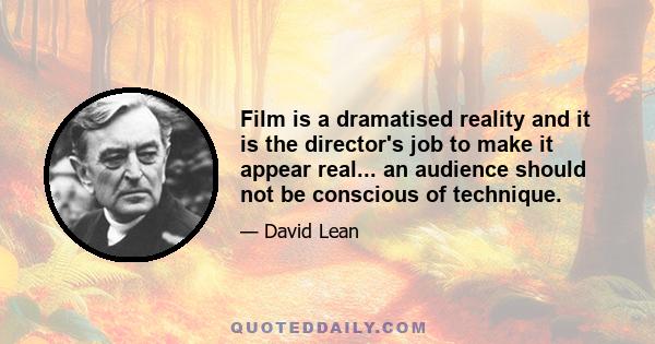 Film is a dramatised reality and it is the director's job to make it appear real... an audience should not be conscious of technique.