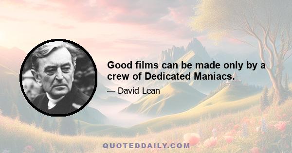 Good films can be made only by a crew of Dedicated Maniacs.