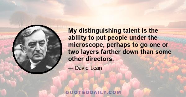 My distinguishing talent is the ability to put people under the microscope, perhaps to go one or two layers farther down than some other directors.