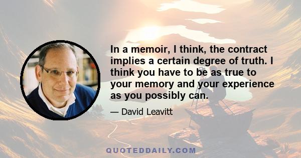 In a memoir, I think, the contract implies a certain degree of truth. I think you have to be as true to your memory and your experience as you possibly can.