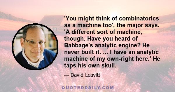 'You might think of combinatorics as a machine too', the major says. 'A different sort of machine, though. Have you heard of Babbage's analytic engine? He never built it. ... I have an analytic machine of my own-right