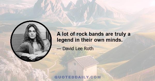 A lot of rock bands are truly a legend in their own minds.