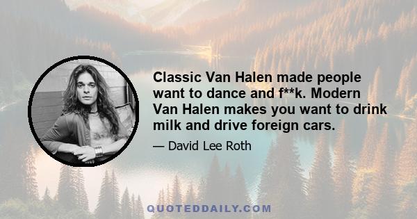 Classic Van Halen made people want to dance and f**k. Modern Van Halen makes you want to drink milk and drive foreign cars.