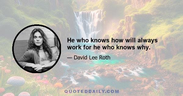 He who knows how will always work for he who knows why.