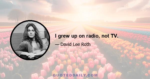 I grew up on radio, not TV.