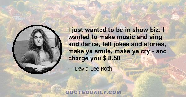 I just wanted to be in show biz. I wanted to make music and sing and dance, tell jokes and stories, make ya smile, make ya cry - and charge you $ 8.50