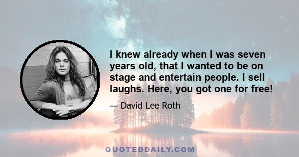 I knew already when I was seven years old, that I wanted to be on stage and entertain people. I sell laughs. Here, you got one for free!