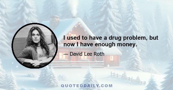 I used to have a drug problem, but now I have enough money.