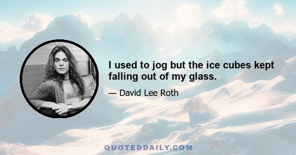 I used to jog but the ice cubes kept falling out of my glass.