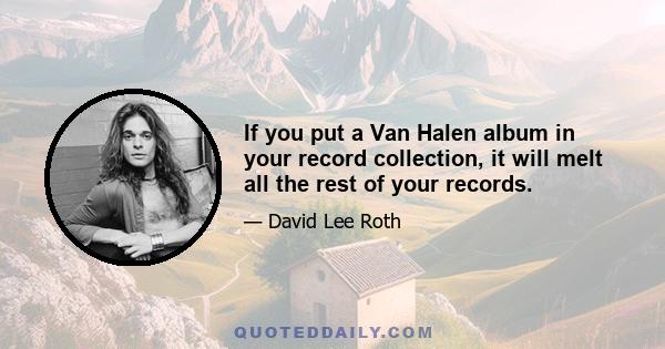 If you put a Van Halen album in your record collection, it will melt all the rest of your records.