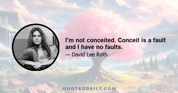 I'm not conceited. Conceit is a fault and I have no faults.