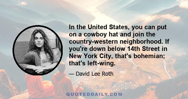 In the United States, you can put on a cowboy hat and join the country-western neighborhood. If you're down below 14th Street in New York City, that's bohemian; that's left-wing.