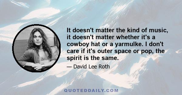 It doesn't matter the kind of music, it doesn't matter whether it's a cowboy hat or a yarmulke. I don't care if it's outer space or pop, the spirit is the same.