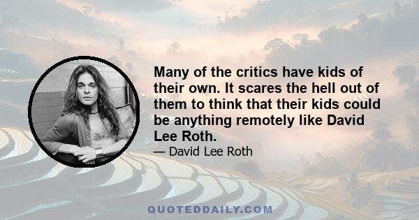 Many of the critics have kids of their own. It scares the hell out of them to think that their kids could be anything remotely like David Lee Roth.