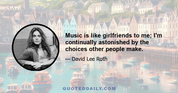 Music is like girlfriends to me; I'm continually astonished by the choices other people make.