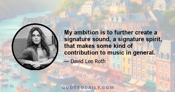 My ambition is to further create a signature sound, a signature spirit, that makes some kind of contribution to music in general.