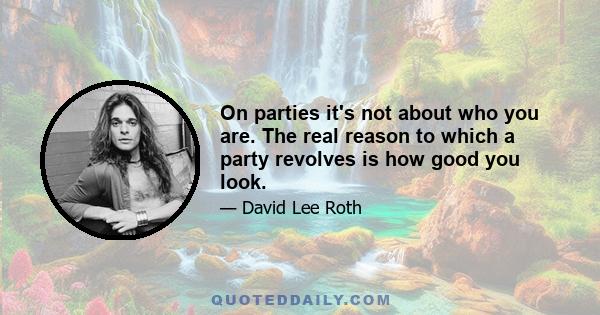 On parties it's not about who you are. The real reason to which a party revolves is how good you look.