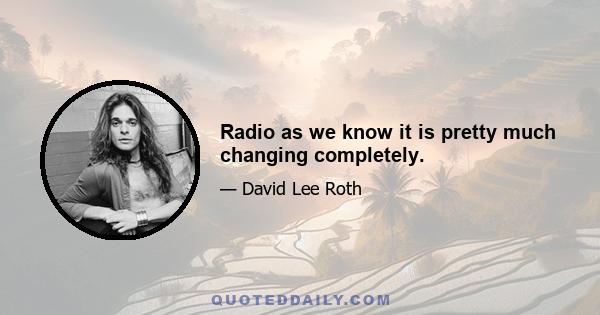 Radio as we know it is pretty much changing completely.