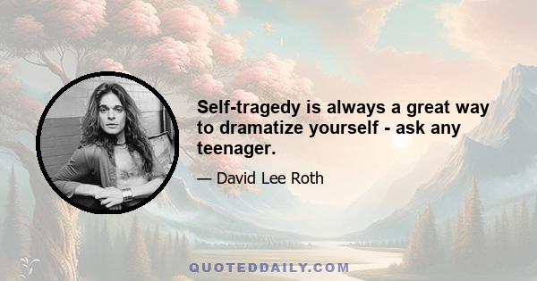 Self-tragedy is always a great way to dramatize yourself - ask any teenager.