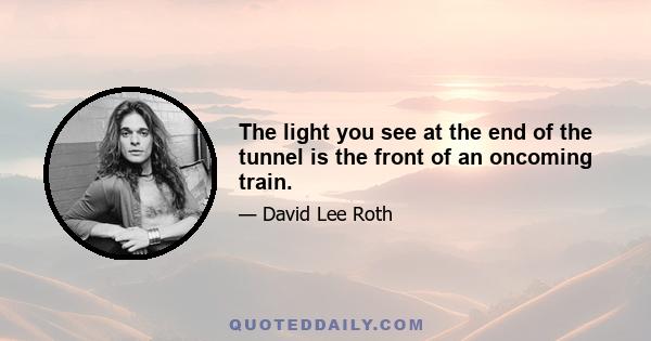 The light you see at the end of the tunnel is the front of an oncoming train.