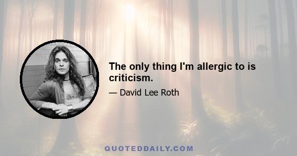 The only thing I'm allergic to is criticism.