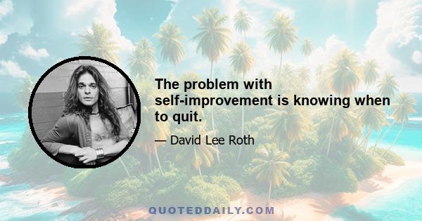 The problem with self-improvement is knowing when to quit.