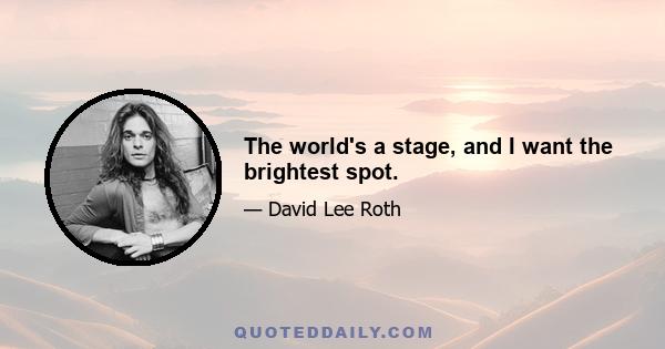 The world's a stage, and I want the brightest spot.