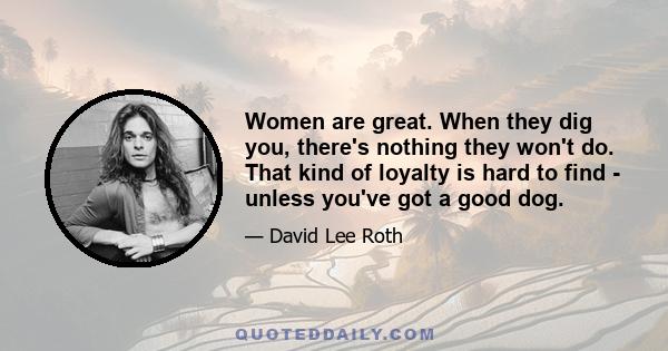 Women are great. When they dig you, there's nothing they won't do. That kind of loyalty is hard to find - unless you've got a good dog.