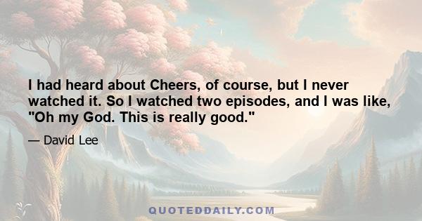 I had heard about Cheers, of course, but I never watched it. So I watched two episodes, and I was like, Oh my God. This is really good.