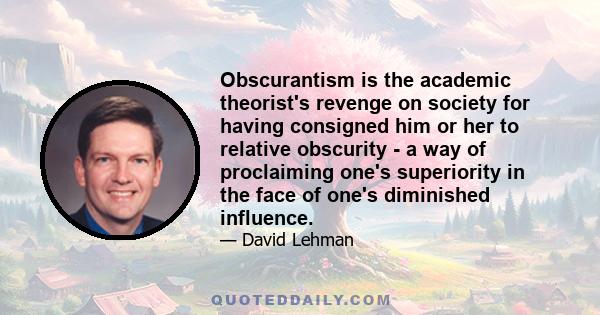 Obscurantism is the academic theorist's revenge on society for having consigned him or her to relative obscurity - a way of proclaiming one's superiority in the face of one's diminished influence.