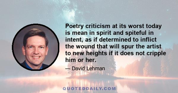 Poetry criticism at its worst today is mean in spirit and spiteful in intent, as if determined to inflict the wound that will spur the artist to new heights if it does not cripple him or her.