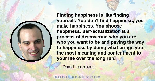 Finding happiness is like finding yourself. You don't find happiness, you make happiness. You choose happiness. Self-actualization is a process of discovering who you are, who you want to be and paving the way to