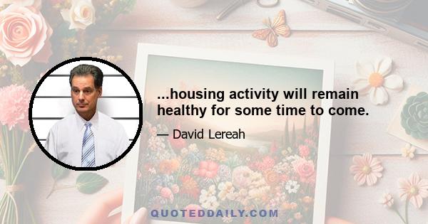 ...housing activity will remain healthy for some time to come.