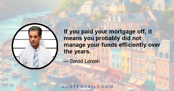 If you paid your mortgage off, it means you probably did not manage your funds efficiently over the years.