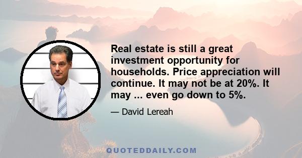 Real estate is still a great investment opportunity for households. Price appreciation will continue. It may not be at 20%. It may ... even go down to 5%.