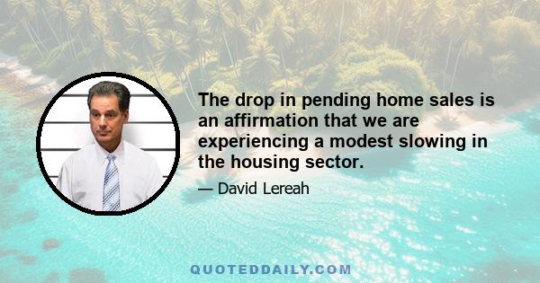 The drop in pending home sales is an affirmation that we are experiencing a modest slowing in the housing sector.