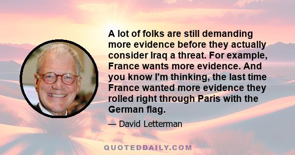 A lot of folks are still demanding more evidence before they actually consider Iraq a threat. For example, France wants more evidence. And you know I'm thinking, the last time France wanted more evidence they rolled