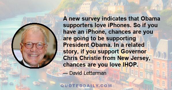 A new survey indicates that Obama supporters love iPhones. So if you have an iPhone, chances are you are going to be supporting President Obama. In a related story, if you support Governor Chris Christie from New