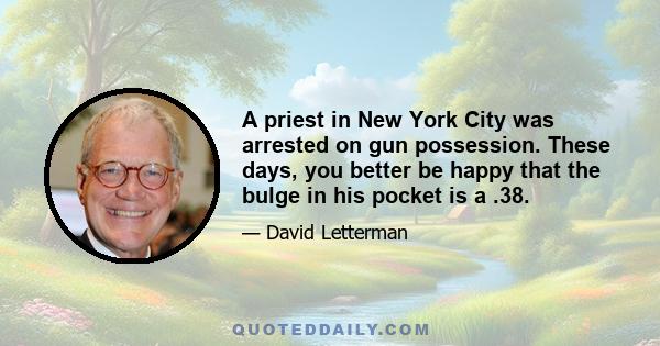 A priest in New York City was arrested on gun possession. These days, you better be happy that the bulge in his pocket is a .38.