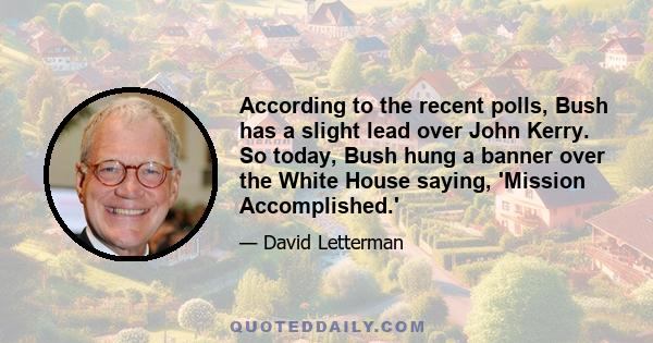 According to the recent polls, Bush has a slight lead over John Kerry. So today, Bush hung a banner over the White House saying, 'Mission Accomplished.'