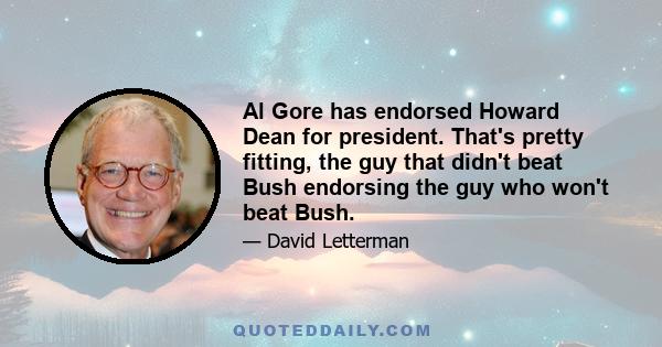 Al Gore has endorsed Howard Dean for president. That's pretty fitting, the guy that didn't beat Bush endorsing the guy who won't beat Bush.