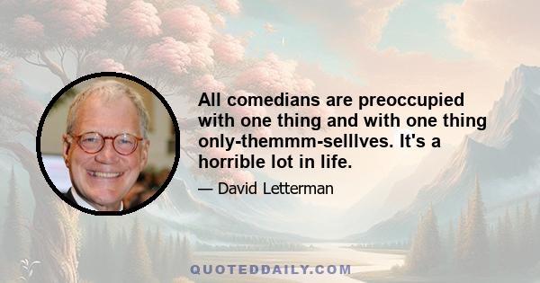 All comedians are preoccupied with one thing and with one thing only-themmm-selllves. It's a horrible lot in life.