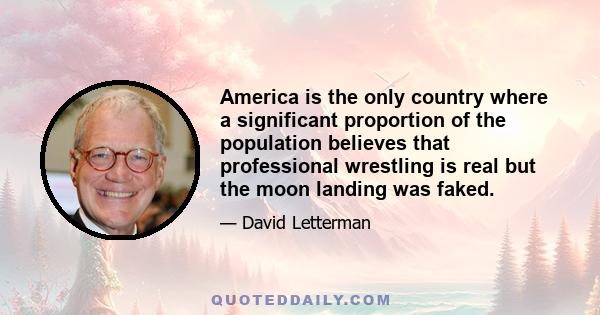 America is the only country where a significant proportion of the population believes that professional wrestling is real but the moon landing was faked.