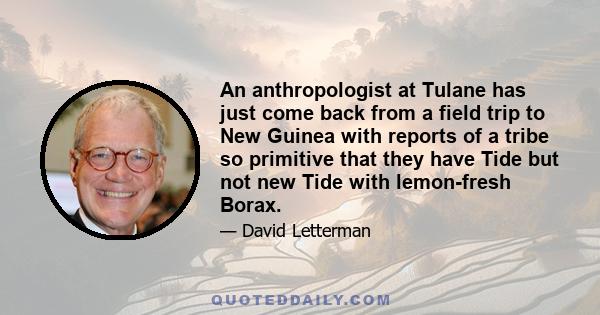 An anthropologist at Tulane has just come back from a field trip to New Guinea with reports of a tribe so primitive that they have Tide but not new Tide with lemon-fresh Borax.