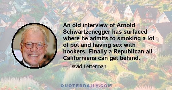 An old interview of Arnold Schwartzenegger has surfaced where he admits to smoking a lot of pot and having sex with hookers. Finally a Republican all Californians can get behind.