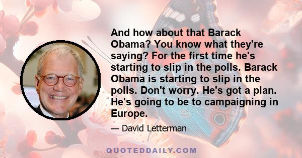 And how about that Barack Obama? You know what they're saying? For the first time he's starting to slip in the polls. Barack Obama is starting to slip in the polls. Don't worry. He's got a plan. He's going to be to