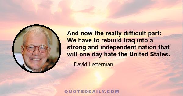 And now the really difficult part: We have to rebuild Iraq into a strong and independent nation that will one day hate the United States.