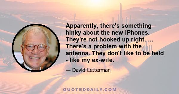 Apparently, there's something hinky about the new iPhones. They're not hooked up right. ... There's a problem with the antenna. They don't like to be held - like my ex-wife.